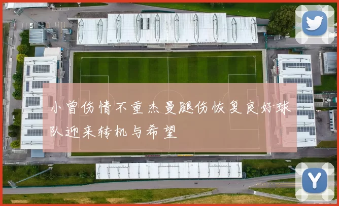 小曾伤情不重杰曼腿伤恢复良好球队迎来转机与希望