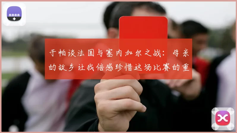 于帕谈法国与塞内加尔之战：母亲的故乡让我倍感珍惜这场比赛的重要性