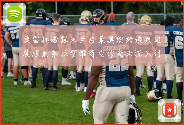 莫雷托透露米兰与莱奥续约谈判进展顺利弗拉霍维奇合作尚未深入讨论