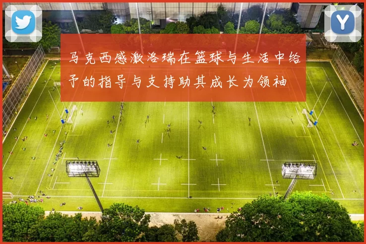马克西感激洛瑞在篮球与生活中给予的指导与支持助其成长为领袖