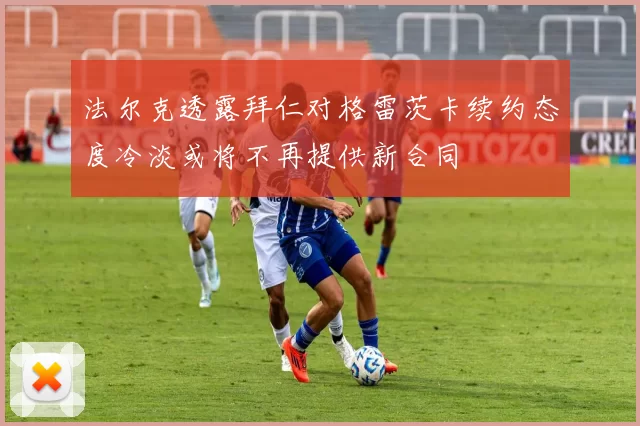 法尔克透露拜仁对格雷茨卡续约态度冷淡或将不再提供新合同