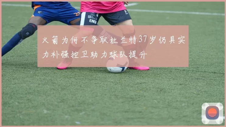 火箭为何不争取杜兰特37岁仍具实力补强控卫助力球队提升