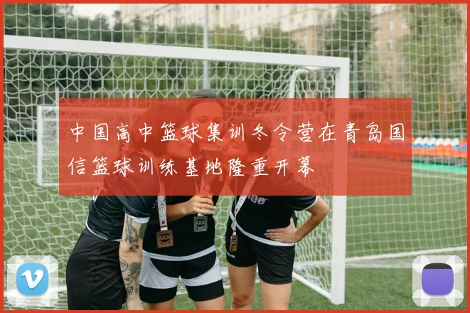 中国高中篮球集训冬令营在青岛国信篮球训练基地隆重开幕