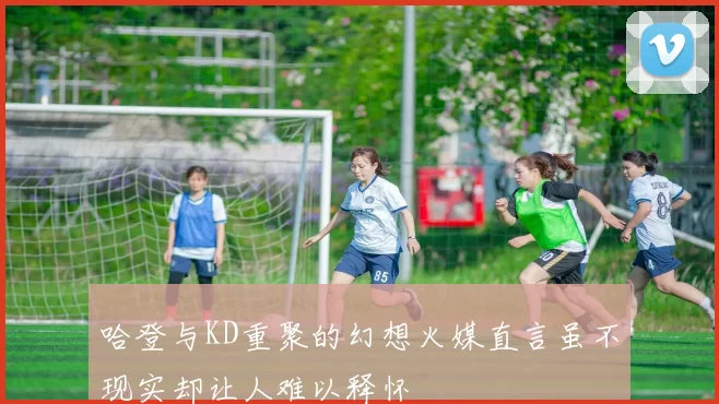哈登与KD重聚的幻想火媒直言虽不现实却让人难以释怀